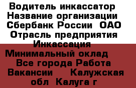 Водитель-инкассатор › Название организации ­ Сбербанк России, ОАО › Отрасль предприятия ­ Инкассация › Минимальный оклад ­ 1 - Все города Работа » Вакансии   . Калужская обл.,Калуга г.